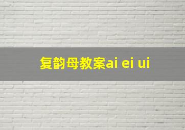 复韵母教案ai ei ui